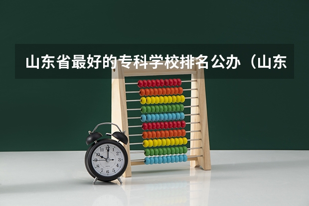 山东省最好的专科学校排名公办（山东专科学校排名及录取分数线）