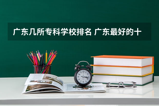 广东几所专科学校排名 广东最好的十大专科学校