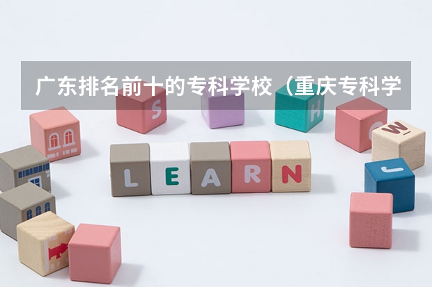 广东排名前十的专科学校（重庆专科学校公办排名及分数线）