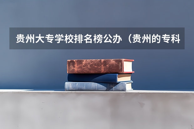 贵州大专学校排名榜公办（贵州的专科学校排名）