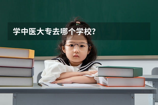 学中医大专去哪个学校？