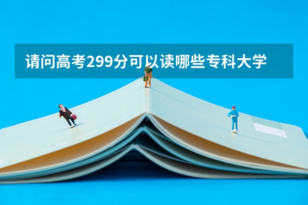 请问高考299分可以读哪些专科大学啊？