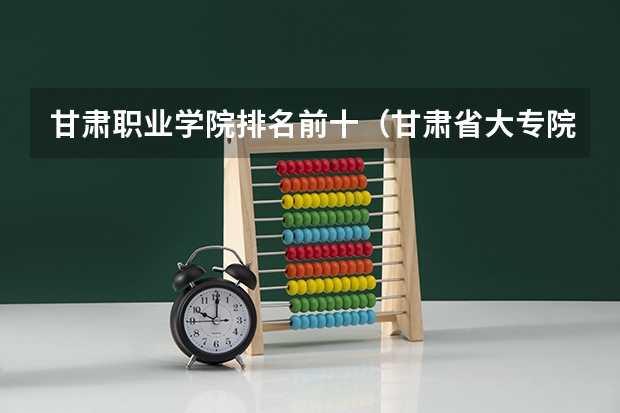 甘肃职业学院排名前十（甘肃省大专院校排名）