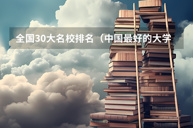 全国30大名校排名（中国最好的大学排名）