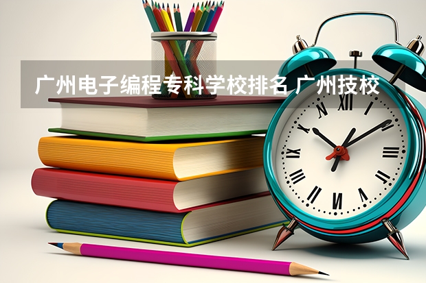 广州电子编程专科学校排名 广州技校排名榜