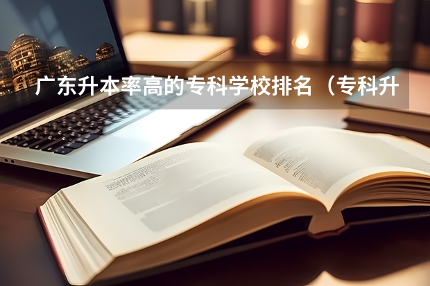 广东升本率高的专科学校排名（专科升本科的大学排名）