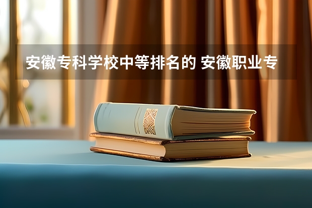 安徽专科学校中等排名的 安徽职业专科学校排名