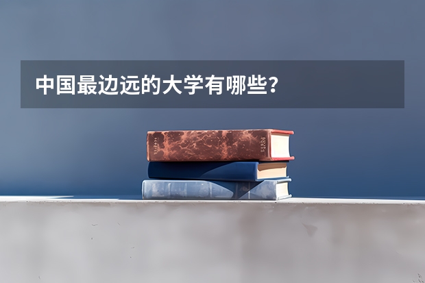 中国最边远的大学有哪些？