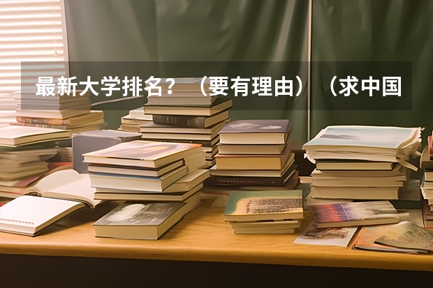 最新大学排名？（要有理由）（求中国国大学学校排名）