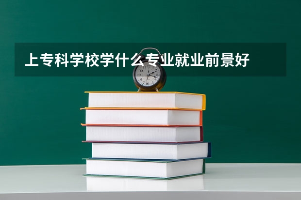 上专科学校学什么专业就业前景好