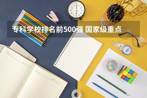 专科学校排名前500强 国家级重点职业学校排名