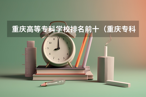 重庆高等专科学校排名前十（重庆专科学校排名）