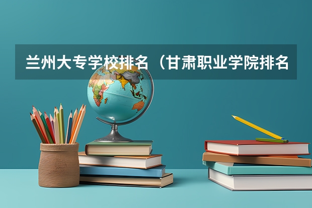 兰州大专学校排名（甘肃职业学院排名前十）