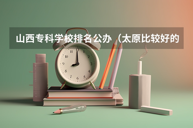 山西专科学校排名公办（太原比较好的职业学校）