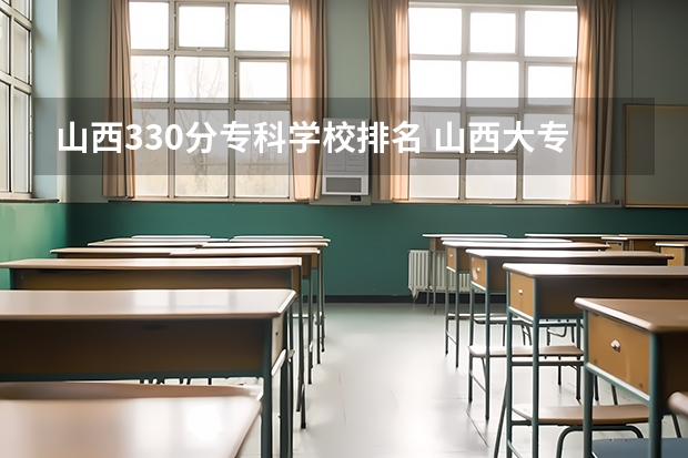 山西330分专科学校排名 山西大专排名前十