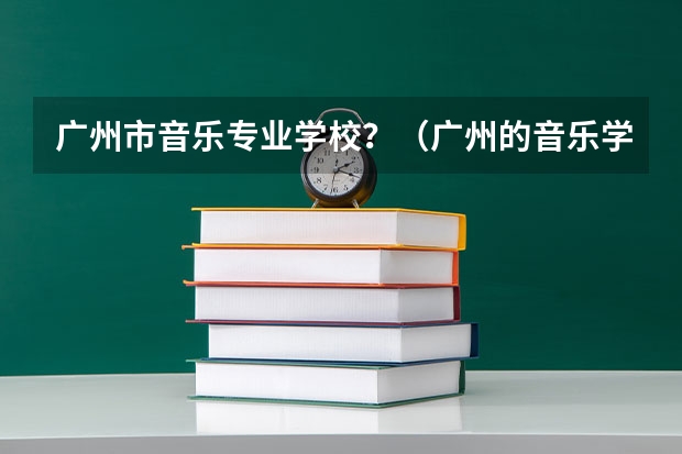 广州市音乐专业学校？（广州的音乐学院排名）