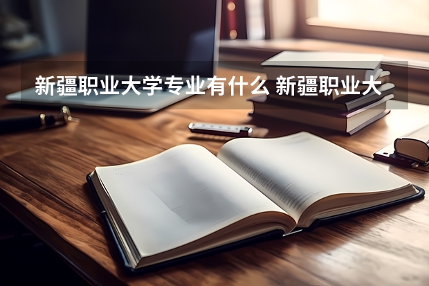 新疆职业大学专业有什么 新疆职业大学优势专业有哪些