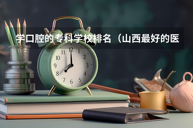 学口腔的专科学校排名（山西最好的医学类大专）