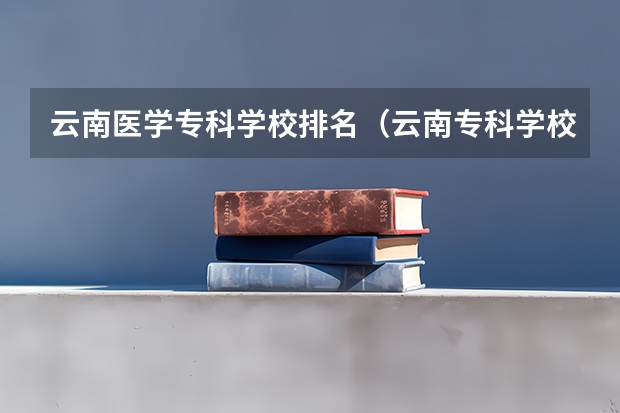 云南医学专科学校排名（云南专科学校排行榜前十）