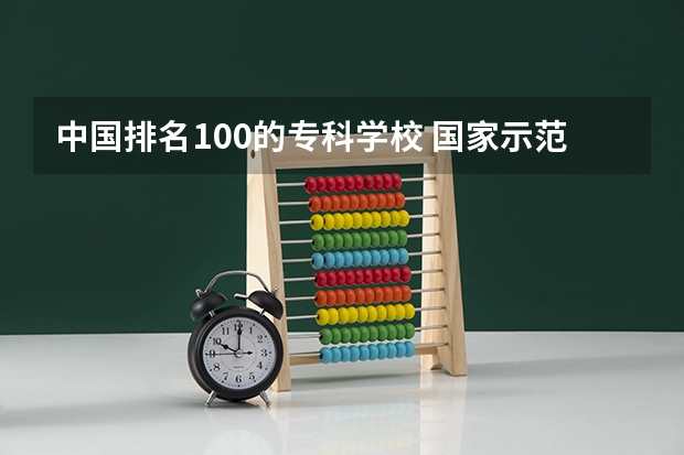 中国排名100的专科学校 国家示范性专科学校排名100名