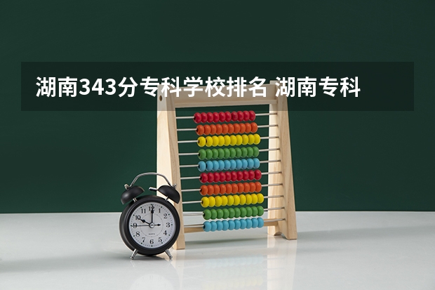 湖南343分专科学校排名 湖南专科学校排名