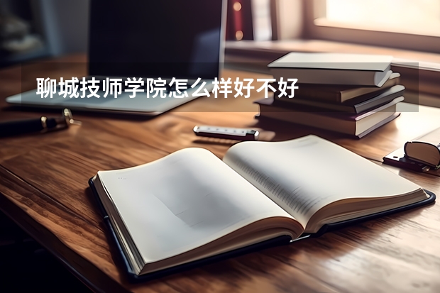 聊城技师学院怎么样好不好