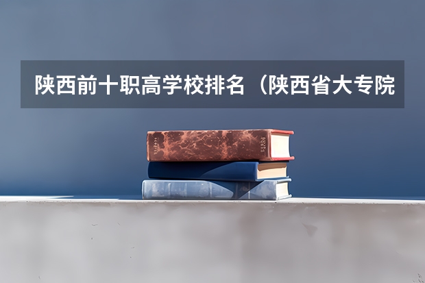 陕西前十职高学校排名（陕西省大专院校排行榜公办学校）