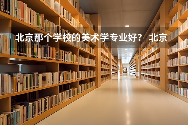 北京那个学校的美术学专业好？ 北京职高学校排名