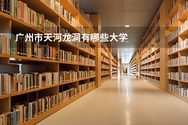 广州市天河龙洞有哪些大学