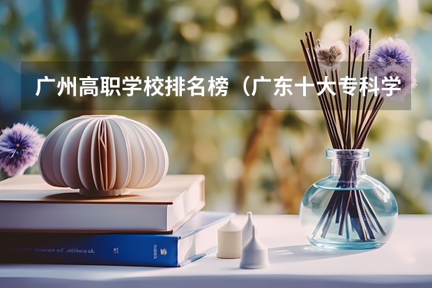 广州高职学校排名榜（广东十大专科学校排名）