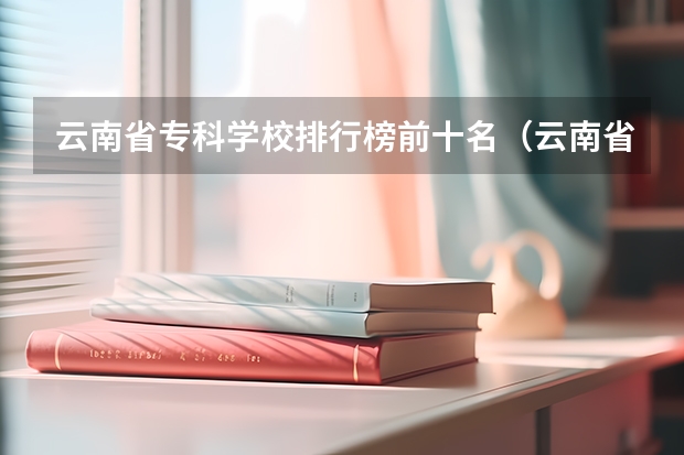 云南省专科学校排行榜前十名（云南省专科学校排名表及分数线）