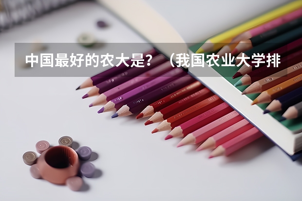 中国最好的农大是？（我国农业大学排名？）