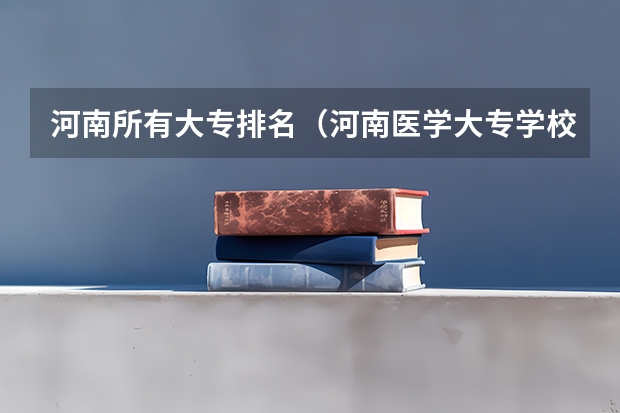 河南所有大专排名（河南医学大专学校排名）