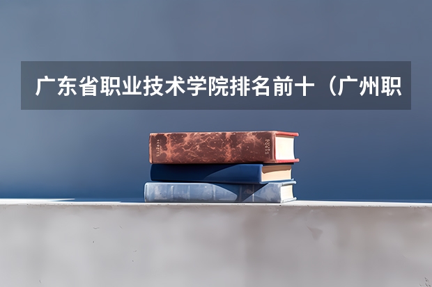 广东省职业技术学院排名前十（广州职校排名前十名学校）