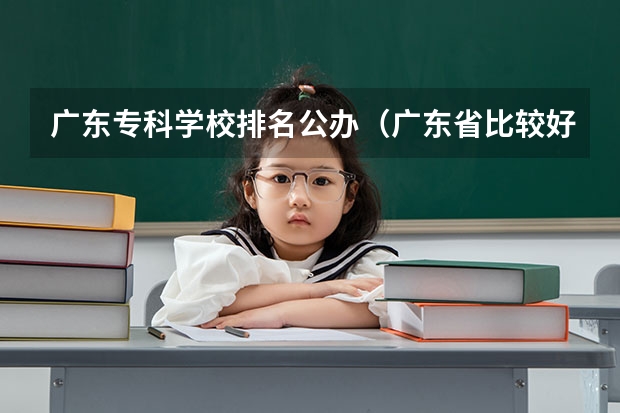 广东专科学校排名公办（广东省比较好的大专院校）