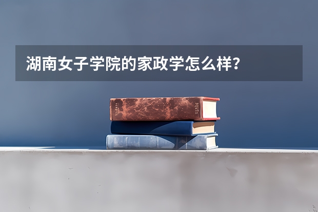 湖南女子学院的家政学怎么样？