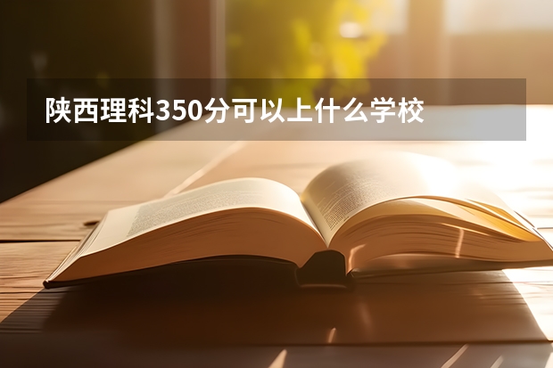 陕西理科350分可以上什么学校