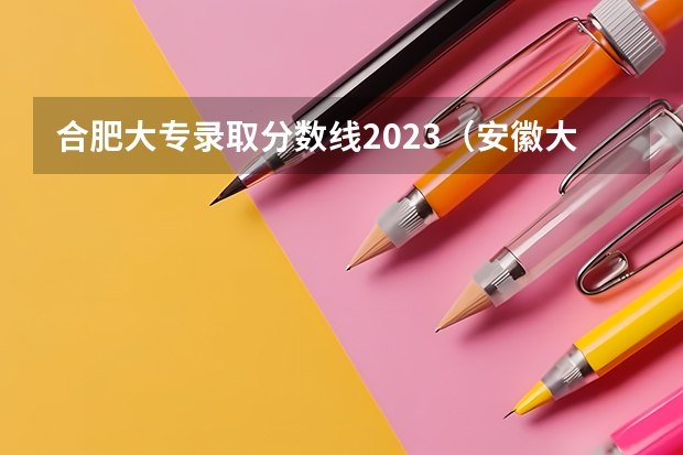 合肥大专录取分数线2023（安徽大专院校排名）