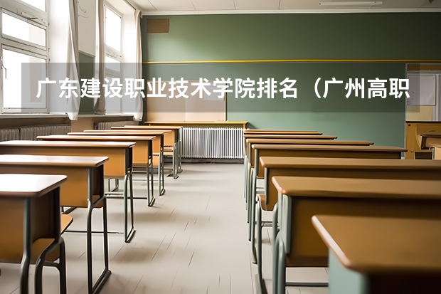 广东建设职业技术学院排名（广州高职学校排名榜）