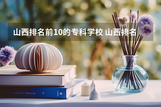 山西排名前10的专科学校 山西排名前十的职业学校