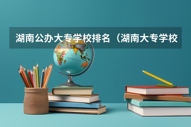 湖南公办大专学校排名（湖南大专学校排名）