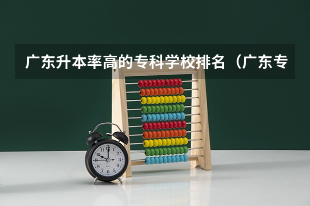 广东升本率高的专科学校排名（广东专科学校排名榜及录取分数线）