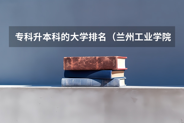 专科升本科的大学排名（兰州工业学院专业排名）