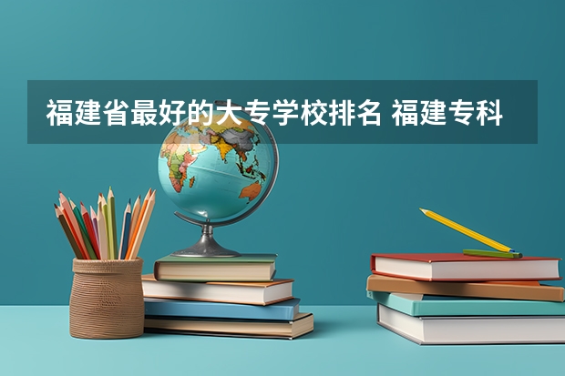 福建省最好的大专学校排名 福建专科院校排名