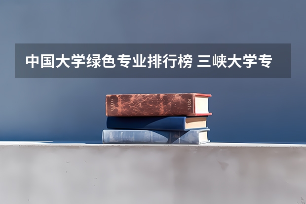 中国大学绿色专业排行榜 三峡大学专业排名