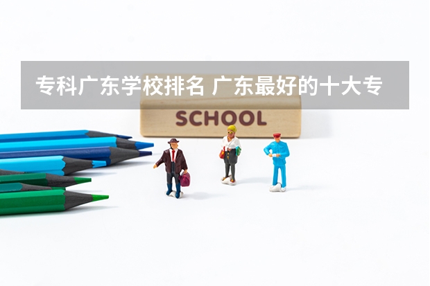 专科广东学校排名 广东最好的十大专科学校