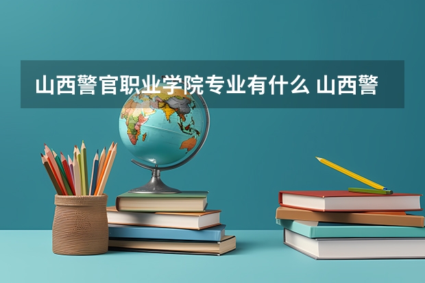 山西警官职业学院专业有什么 山西警官职业学院优势专业有哪些