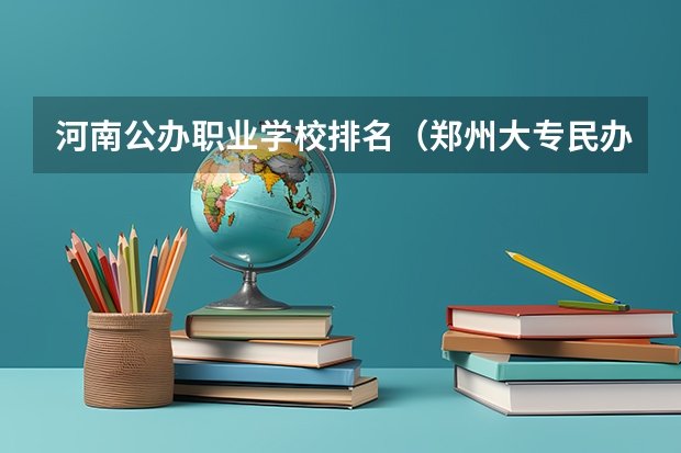 河南公办职业学校排名（郑州大专民办学校排名大学）