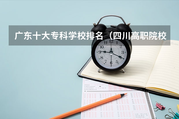 广东十大专科学校排名（四川高职院校实力排名,2023年四川高职院校排行榜）