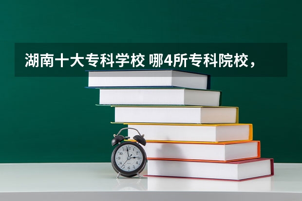 湖南十大专科学校 哪4所专科院校，就业前景很可观？